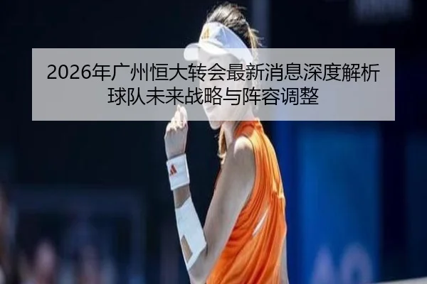 nian-guang-zhou-heng-da-zhuan-hui-zui-xin-xiao-xi-shen-du-jie-xi-qiu-dui-wei-lai-zhan-lve-yu-zhen-rong-tiao-zheng-2-334.jpg