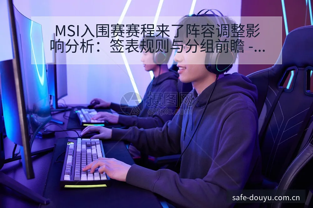 MSI入围赛赛程来了阵容调整影响分析：签表规则与分组前瞻 - 斗鱼