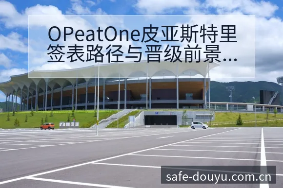 OPeatOne皮亚斯特里签表路径与晋级前景历史表现深度 - 斗鱼