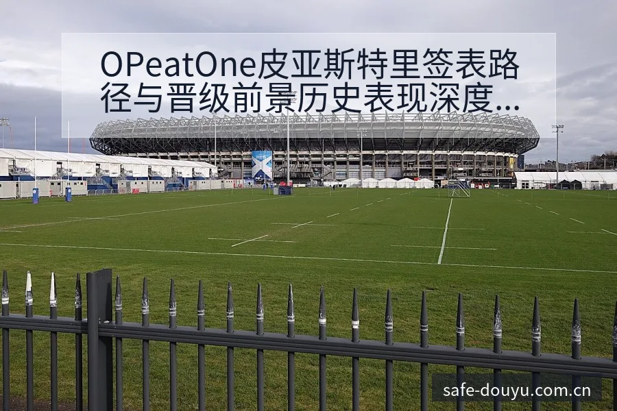 OPeatOne皮亚斯特里签表路径与晋级前景历史表现深度 - 斗鱼